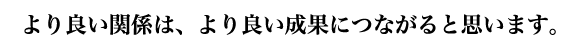 より良い関係は、より良い成果につながると思います。